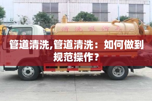 管道清洗,管道清洗：如何做到规范操作？
