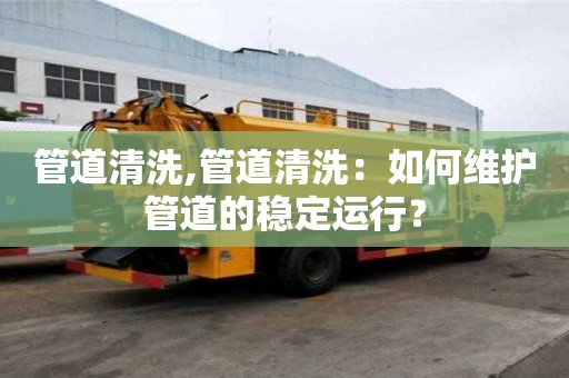 管道清洗,管道清洗：如何维护管道的稳定运行？