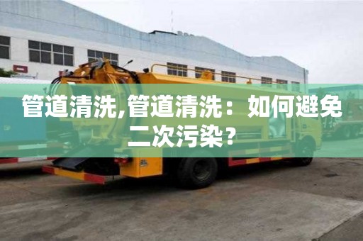管道清洗,管道清洗：如何避免二次污染？