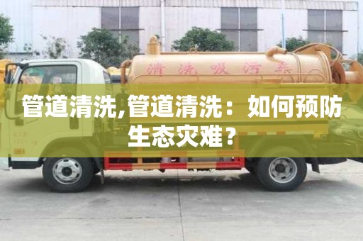 管道清洗,管道清洗：如何预防生态灾难？