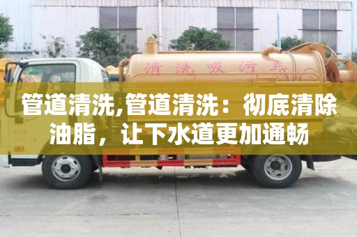 管道清洗,管道清洗：彻底清除油脂，让下水道更加通畅