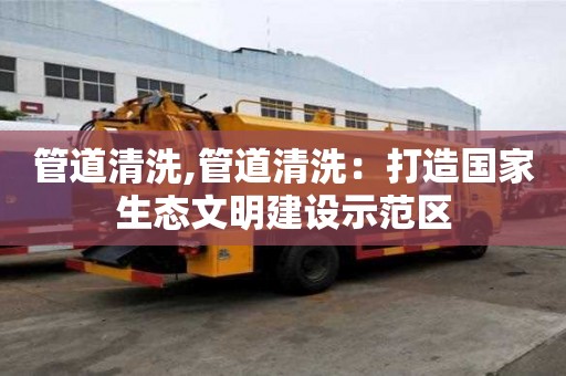 管道清洗,管道清洗：打造国家生态文明建设示范区