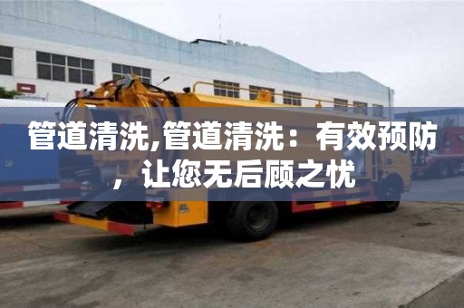 管道清洗,管道清洗：有效预防，让您无后顾之忧