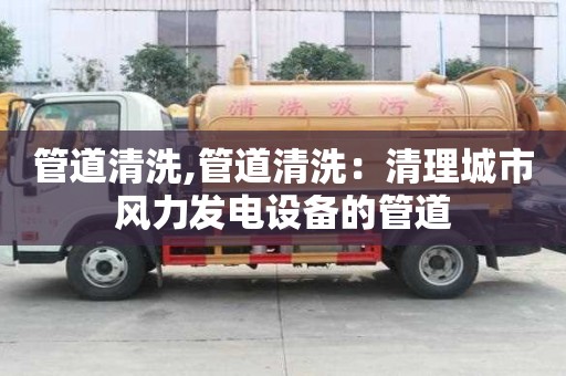 管道清洗,管道清洗：清理城市风力发电设备的管道