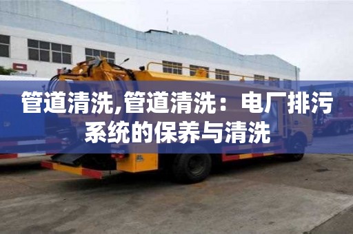 管道清洗,管道清洗：电厂排污系统的保养与清洗
