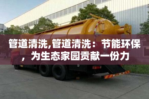 管道清洗,管道清洗：节能环保，为生态家园贡献一份力