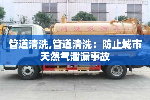 管道清洗,管道清洗：防止城市天然气泄漏事故
