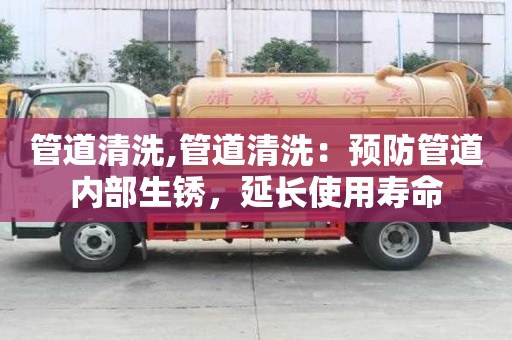 管道清洗,管道清洗：预防管道内部生锈，延长使用寿命