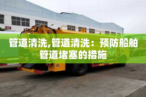 管道清洗,管道清洗：预防船舶管道堵塞的措施