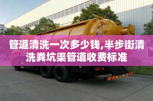管道清洗一次多少钱,半步街清洗粪坑渠管道收费标准
