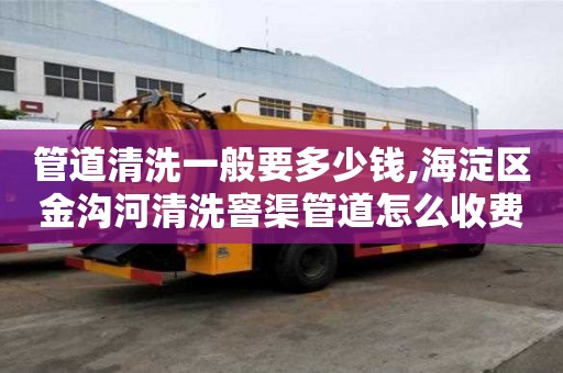 管道清洗一般要多少钱,海淀区金沟河清洗窨渠管道怎么收费
