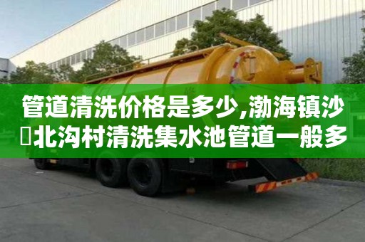 管道清洗价格是多少,渤海镇沙硲北沟村清洗集水池管道一般多少钱