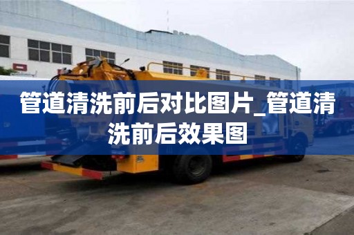 管道清洗前后对比图片_管道清洗前后效果图