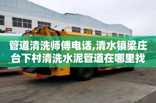 管道清洗师傅电话,清水镇梁庄台下村清洗水泥管道在哪里找