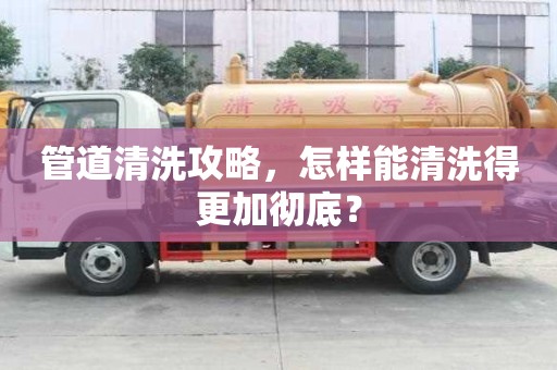 管道清洗攻略,怎样能清洗得更加彻底? 管道清洗攻略,怎样能清洗得更加彻底?
