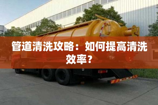 管道清洗攻略:如何提高清洗效率? 管道清洗攻略:如何提高清洗效率?