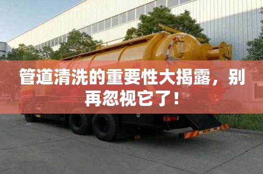 管道清洗的重要性大揭露，别再忽视它了！