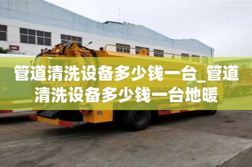 管道清洗设备多少钱一台_管道清洗设备多少钱一台地暖