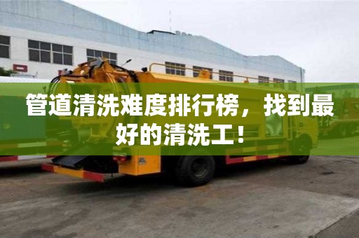 管道清洗难度排行榜,找到最好的清洗工! 管道清洗难度排行榜,找到最好的清洗工!