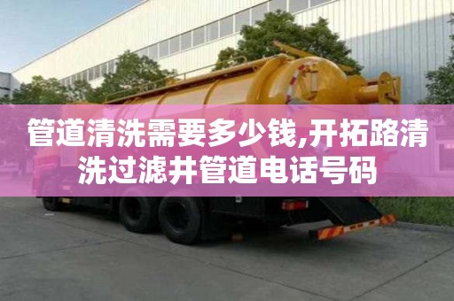 管道清洗需要多少钱,开拓路清洗过滤井管道电话号码