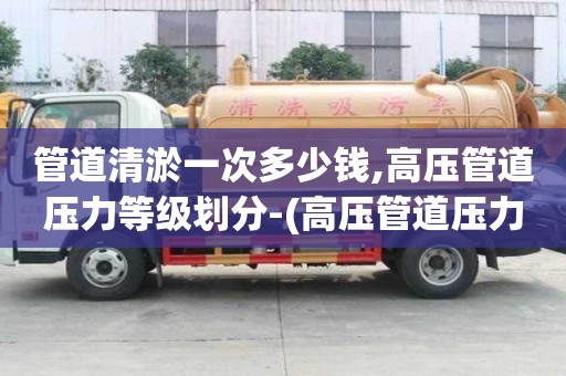 管道清淤一次多少钱,高压管道压力等级划分-(高压管道压力范围)