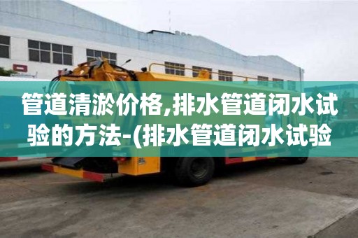 管道清淤价格,排水管道闭水试验的方法-(排水管道闭水试验如何做)