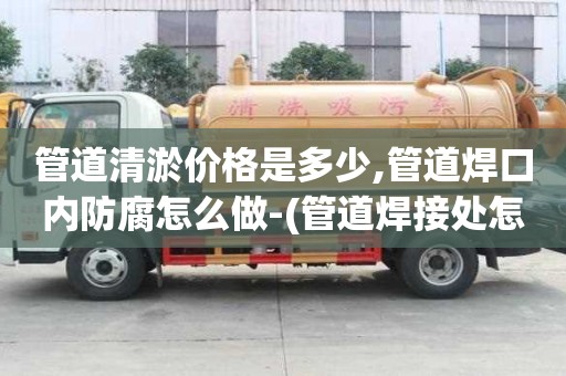 管道清淤价格是多少,管道焊口内防腐怎么做-(管道焊接处怎么做防腐处理)
