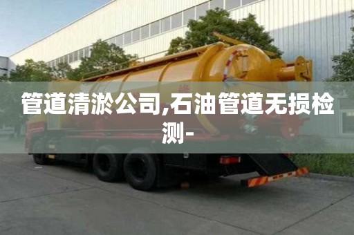 管道清淤公司,石油管道无损检测-