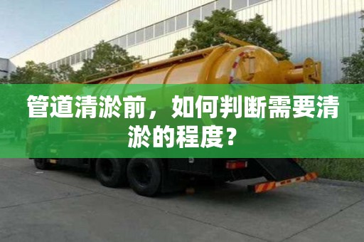 管道清淤前，如何判断需要清淤的程度？