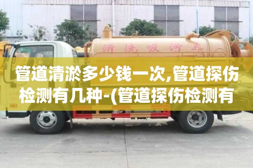 管道清淤多少钱一次,管道探伤检测有几种-(管道探伤检测有几种类型)