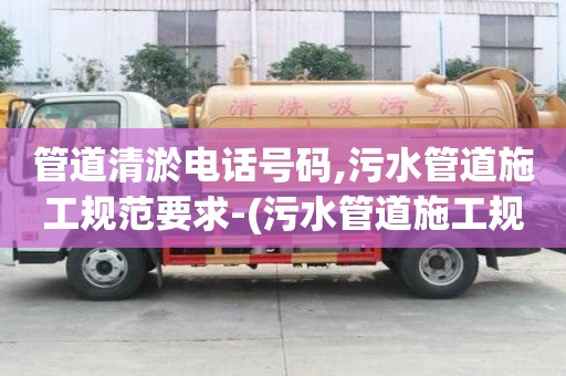 管道清淤电话号码,污水管道施工规范要求-(污水管道施工规范要求最新)