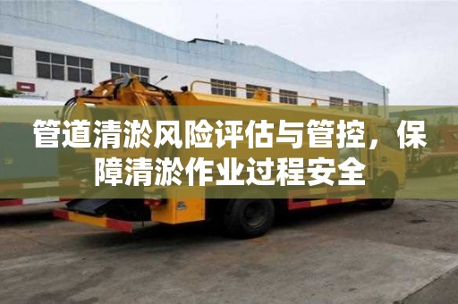 管道清淤风险评估与管控，保障清淤作业过程安全