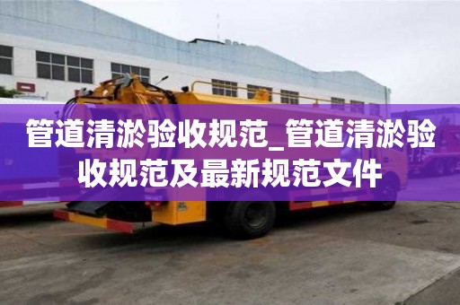 管道清淤验收规范_管道清淤验收规范及最新规范文件
