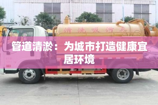 管道清淤：为城市打造健康宜居环境