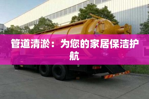 管道清淤:为您的家居保洁护航 管道清淤:为您的家居保洁护航