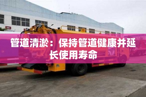 管道清淤：保持管道健康并延长使用寿命