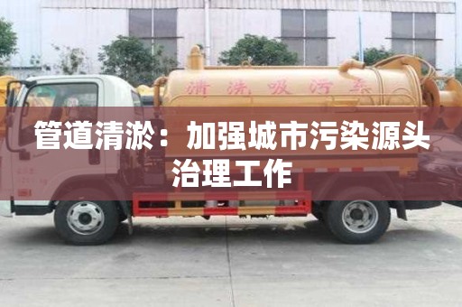 管道清淤：加强城市污染源头治理工作