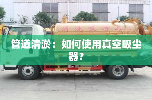 管道清淤：如何使用真空吸尘器？