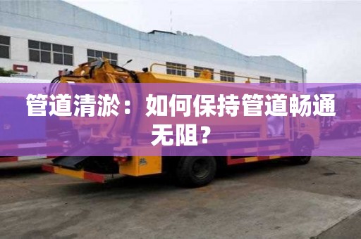 管道清淤:如何保持管道畅通无阻? 管道清淤:如何保持管道畅通无阻?