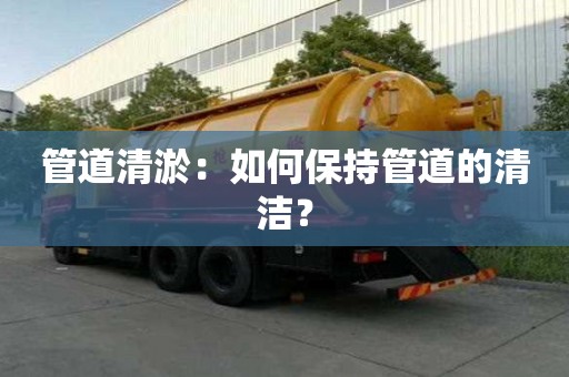 管道清淤：如何保持管道的清洁？