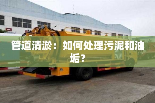管道清淤：如何处理污泥和油垢？
