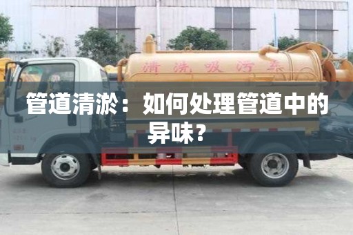 管道清淤：如何处理管道中的异味？