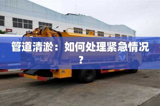 管道清淤：如何处理紧急情况？