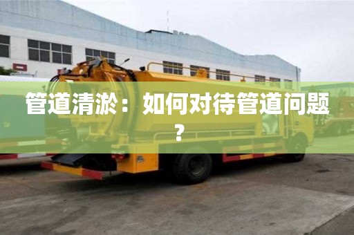 管道清淤:如何对待管道问题? 管道清淤:如何对待管道问题?