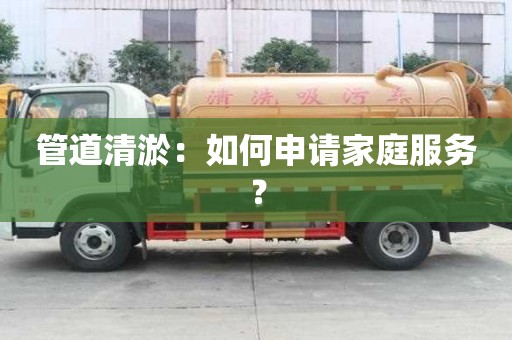 管道清淤：如何申请家庭服务？