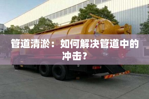 管道清淤：如何解决管道中的冲击？