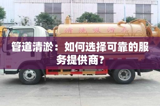 管道清淤:如何选择可靠的服务提供商? 管道清淤:如何选择可靠的服务提供商?