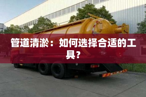 管道清淤：如何选择合适的工具？