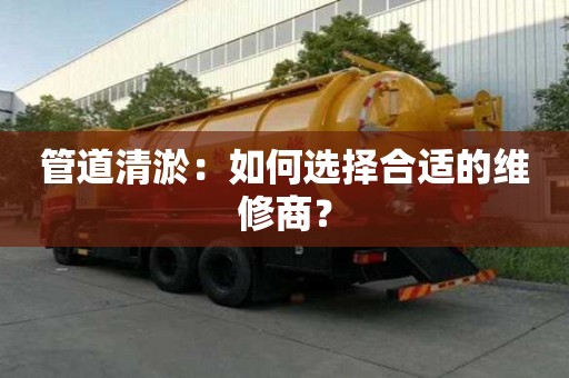 管道清淤：如何选择合适的维修商？