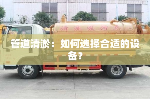 管道清淤：如何选择合适的设备？